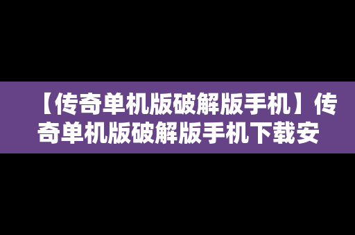 【传奇单机版破解版手机】传奇单机版破解版手机下载安装