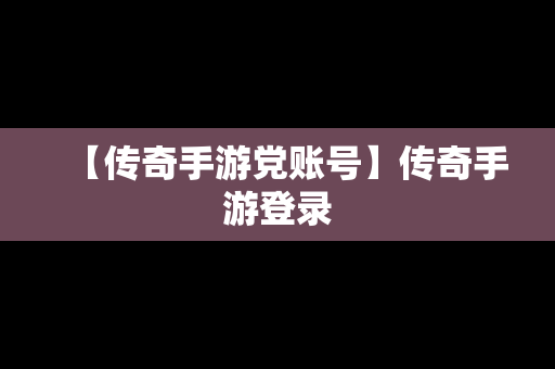 【传奇手游党账号】传奇手游登录