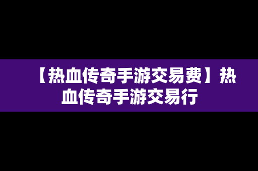 【热血传奇手游交易费】热血传奇手游交易行