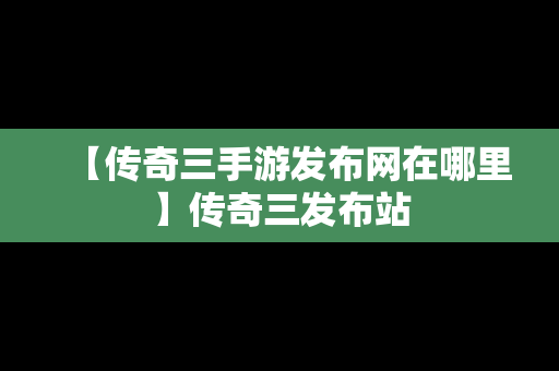 【传奇三手游发布网在哪里】传奇三发布站