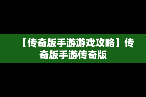 【传奇版手游游戏攻略】传奇版手游传奇版