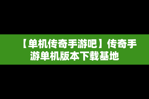 【单机传奇手游吧】传奇手游单机版本下载基地