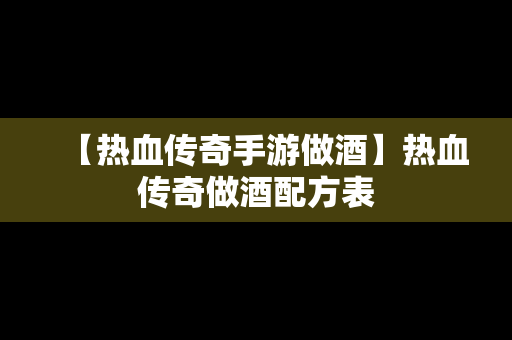 【热血传奇手游做酒】热血传奇做酒配方表