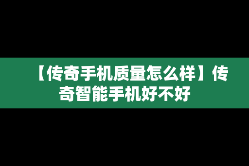 【传奇手机质量怎么样】传奇智能手机好不好