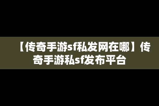 【传奇手游sf私发网在哪】传奇手游私sf发布平台