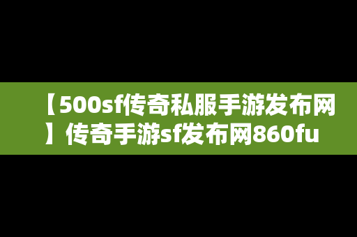 【500sf传奇私服手游发布网】传奇手游sf发布网860fu