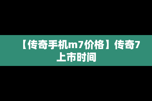 【传奇手机m7价格】传奇7上市时间