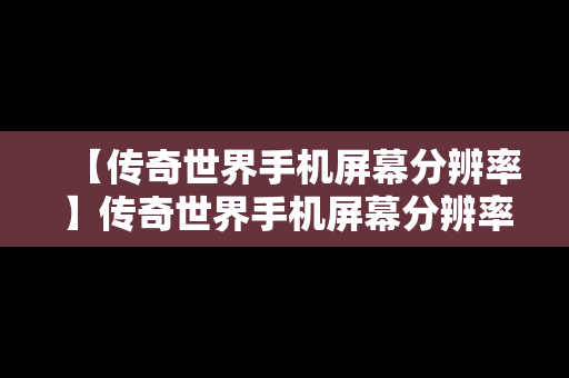 【传奇世界手机屏幕分辨率】传奇世界手机屏幕分辨率多少