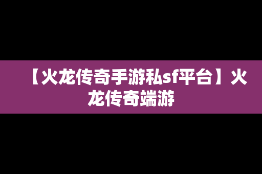 【火龙传奇手游私sf平台】火龙传奇端游