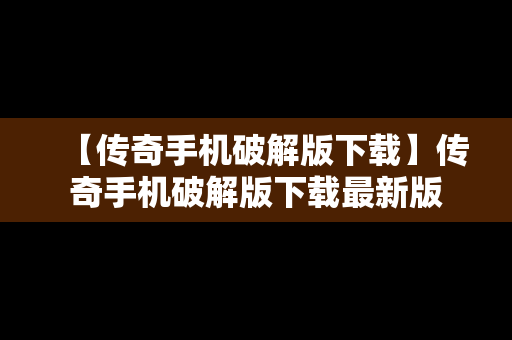 【传奇手机破解版下载】传奇手机破解版下载最新版