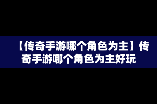 【传奇手游哪个角色为主】传奇手游哪个角色为主好玩