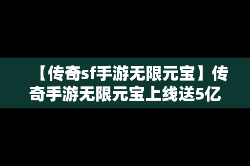 【传奇sf手游无限元宝】传奇手游无限元宝上线送5亿