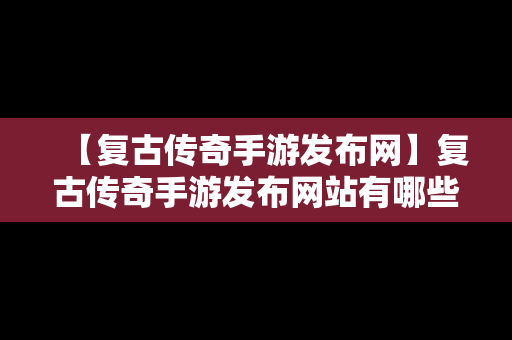 【复古传奇手游发布网】复古传奇手游发布网站有哪些