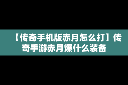 【传奇手机版赤月怎么打】传奇手游赤月爆什么装备