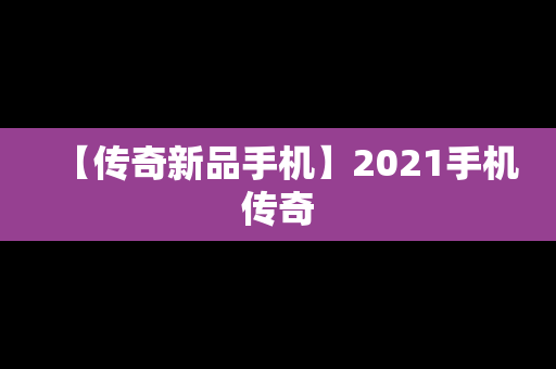 【传奇新品手机】2021手机传奇