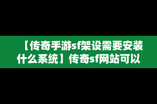 【传奇手游sf架设需要安装什么系统】传奇sf网站可以用手机玩嘛