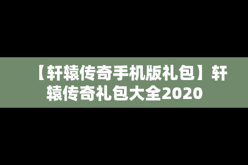 【轩辕传奇手机版礼包】轩辕传奇礼包大全2020