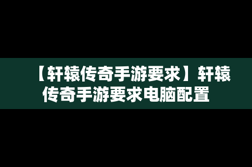 【轩辕传奇手游要求】轩辕传奇手游要求电脑配置