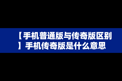 【手机普通版与传奇版区别】手机传奇版是什么意思