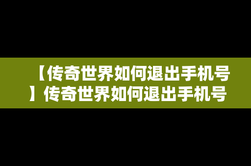 【传奇世界如何退出手机号】传奇世界如何退出手机号登录