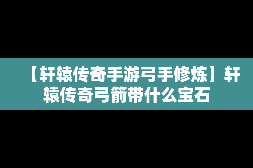 【轩辕传奇手游弓手修炼】轩辕传奇弓箭带什么宝石