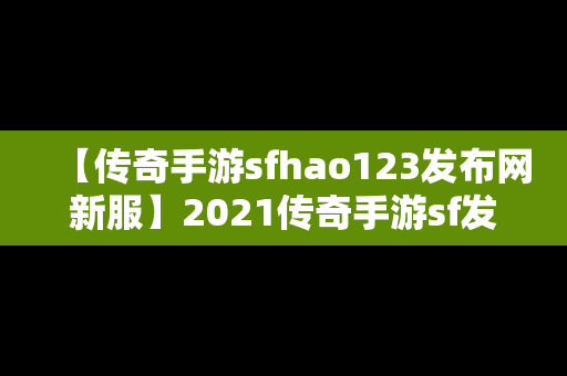 【传奇手游sfhao123发布网新服】2021传奇手游sf发布网