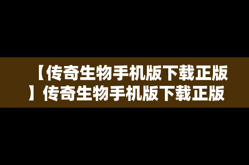 【传奇生物手机版下载正版】传奇生物手机版下载正版安装