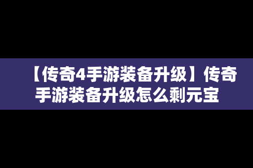 【传奇4手游装备升级】传奇手游装备升级怎么剩元宝