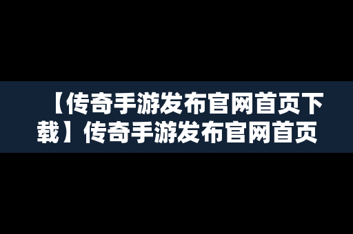 【传奇手游发布官网首页下载】传奇手游发布官网首页下载安卓