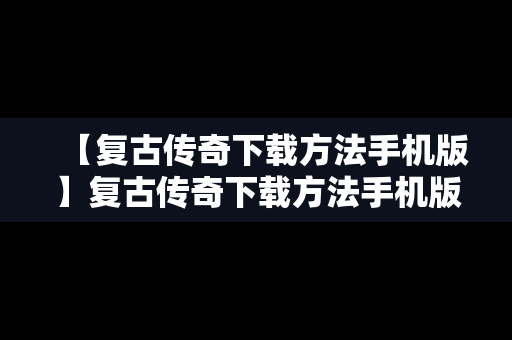 【复古传奇下载方法手机版】复古传奇下载方法手机版安装