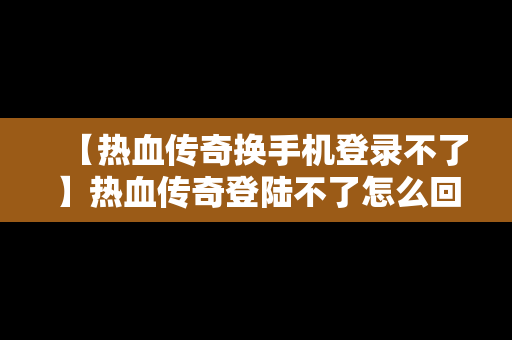 【热血传奇换手机登录不了】热血传奇登陆不了怎么回事