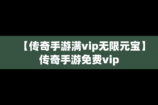 【传奇手游满vip无限元宝】传奇手游免费vip