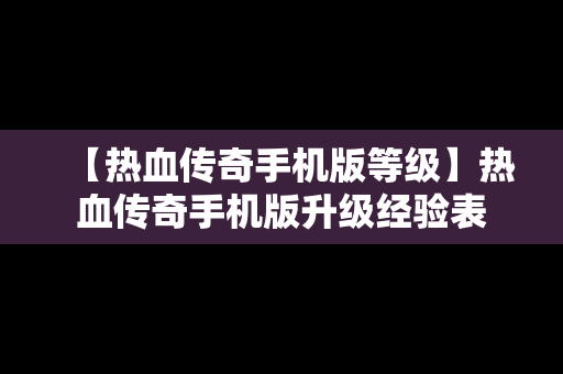 【热血传奇手机版等级】热血传奇手机版升级经验表