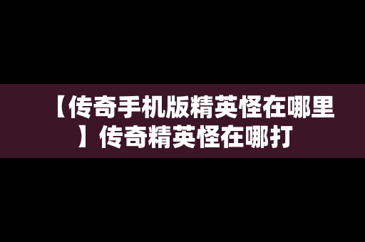 【传奇手机版精英怪在哪里】传奇精英怪在哪打