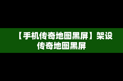 【手机传奇地图黑屏】架设传奇地图黑屏