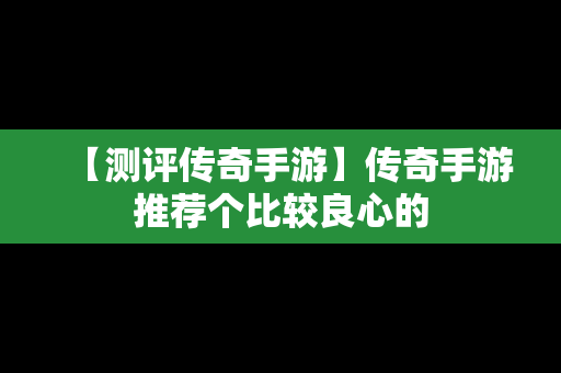 【测评传奇手游】传奇手游推荐个比较良心的