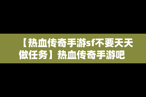 【热血传奇手游sf不要天天做任务】热血传奇手游吧 百度贴吧