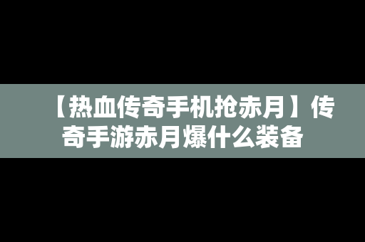 【热血传奇手机抢赤月】传奇手游赤月爆什么装备