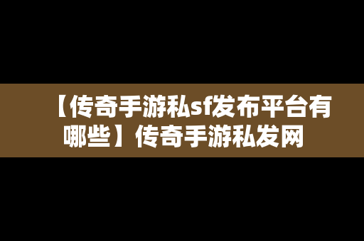 【传奇手游私sf发布平台有哪些】传奇手游私发网