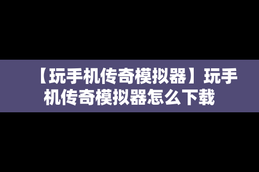 【玩手机传奇模拟器】玩手机传奇模拟器怎么下载