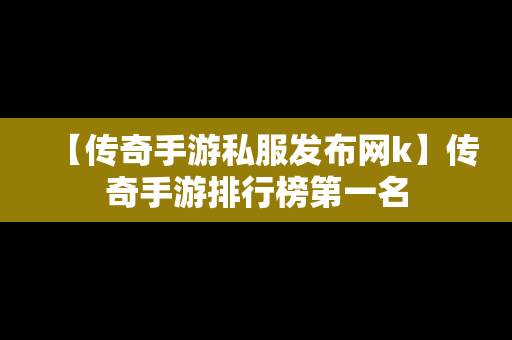 【传奇手游私服发布网k】传奇手游排行榜第一名