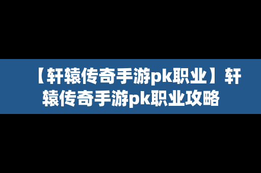 【轩辕传奇手游pk职业】轩辕传奇手游pk职业攻略