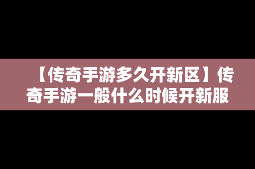 【传奇手游多久开新区】传奇手游一般什么时候开新服