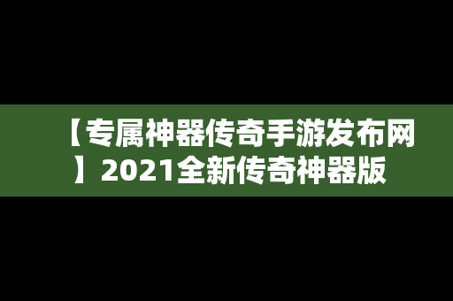 【专属神器传奇手游发布网】2021全新传奇神器版