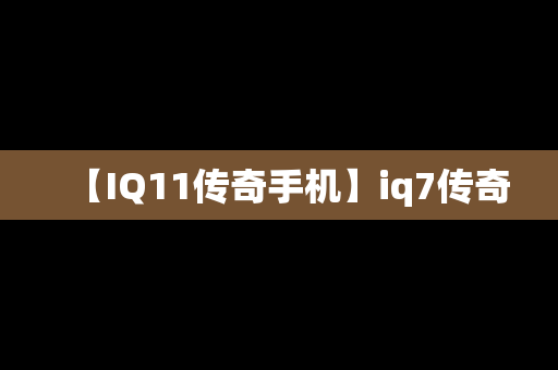 【IQ11传奇手机】iq7传奇