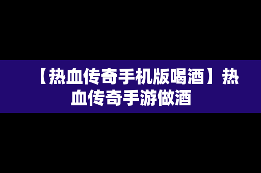 【热血传奇手机版喝酒】热血传奇手游做酒