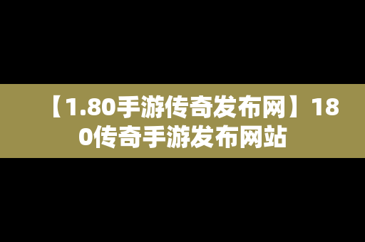 【1.80手游传奇发布网】180传奇手游发布网站