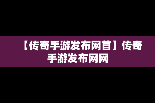 【传奇手游发布网首】传奇手游发布网网