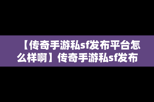 【传奇手游私sf发布平台怎么样啊】传奇手游私sf发布平台怎么样啊知乎