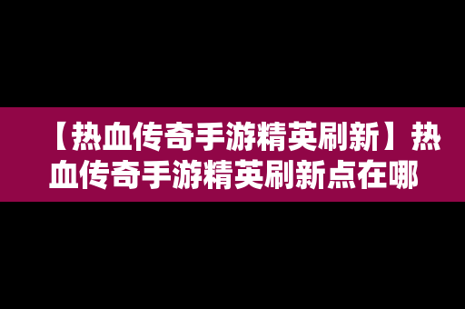 【热血传奇手游精英刷新】热血传奇手游精英刷新点在哪